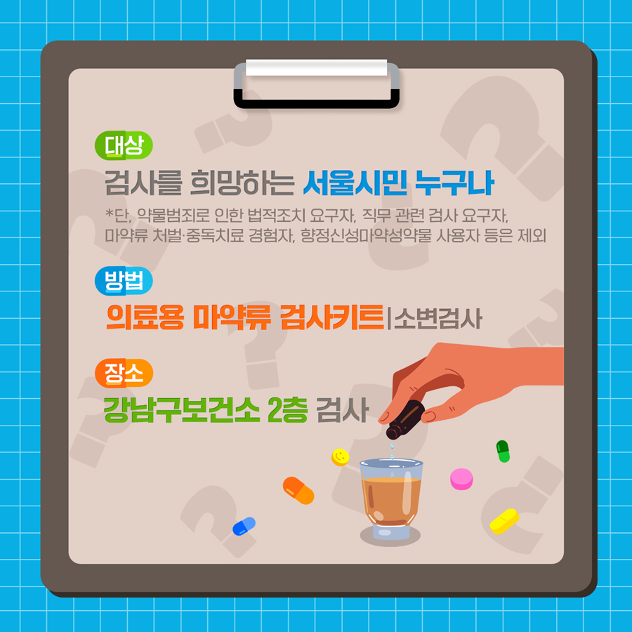 대상 : 검사를 희망하는 서울시민 누구나 *단 약물범죄로 인한 법적조치 요구자, 직무 관련 검사 요구자, 마약류 처벌·중독치료 경험자, 향정신성마약성약물 사용자 등은 제외 방법 : 의료용 마약류 검사키트(소변검사) 장소 : 강남구보건소 2층 검사실