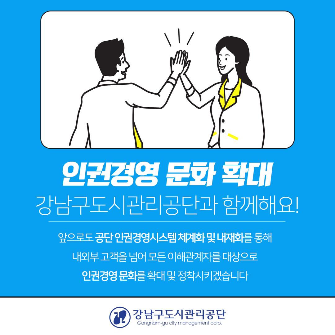 인권경영 문화 확대. 강남구도시관리공단과 함께해요! 앞으로도 공단 인권경영시스템 체계화 및 내재화를 통해 내외부 고객을 넘어 모든 이해관계자를 대상으로 인권경영 문화를 확대 및 정착시키겠습니다. 강남구도시관리공단. Gangnam-gu city management corp.