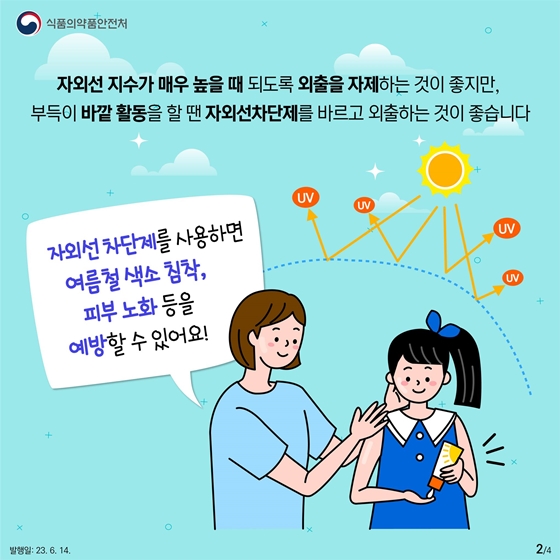 자외선 지수가 매우 높을 때 되도록 외출을 자제하는 것이 좋지만, 부득이 바깥 활동을 할 땐 자외선차단제를 바르고 외출하는 것이 좋습니다.  자외선 차단제를 사용하면 여름철 색소 침착, 피부 노화 등을 예방할 수 있어요