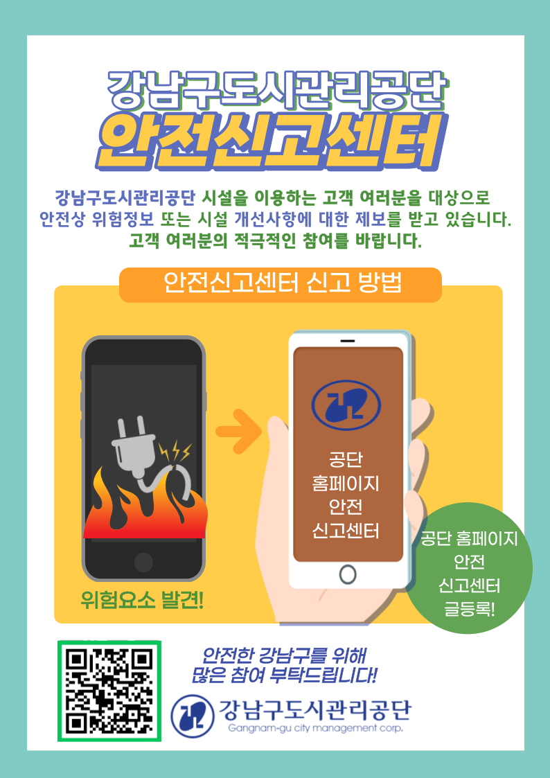 강남구도시관리공단 안전신고센터. 강남구도시관리공단 시설을 이용하는 고객 여러분을 대상으로 안전상 위험정보 또는 시설 개선사항에 대한 제보를 받고 있습니다. 고객 여러분의 적극적인 참여를 바랍니다. 안전신고센터 신고 방법. 위험요소 발견-공단 홈페이지 안전신고센터. 글등록! 안전한 강남구를 위해 많은 참여 부탁드립니다! 강남구도시관리공단.